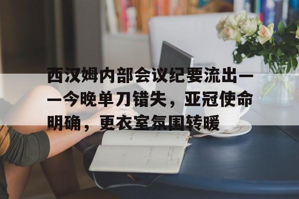 爱游戏体育-西汉姆内部会议纪要流出——今晚单刀错失，亚冠使命明确，更衣室氛围转暖的简单介绍