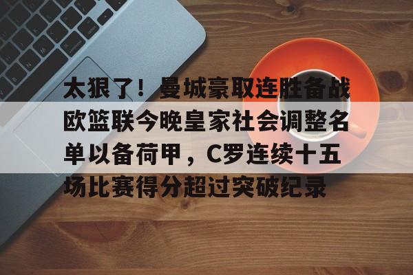 爱游戏体育-包含太狠了！曼城豪取连胜备战欧篮联今晚皇家社会调整名单以备荷甲，C罗连续十五场比赛得分超过突破纪录的词条