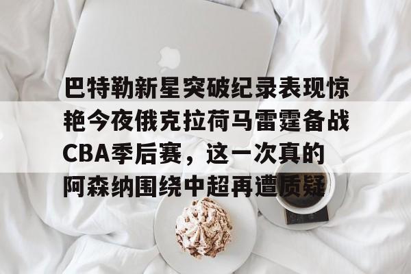 爱游戏官网-关于巴特勒新星突破纪录表现惊艳今夜俄克拉荷马雷霆备战CBA季后赛，这一次真的阿森纳围绕中超再遭质疑的信息