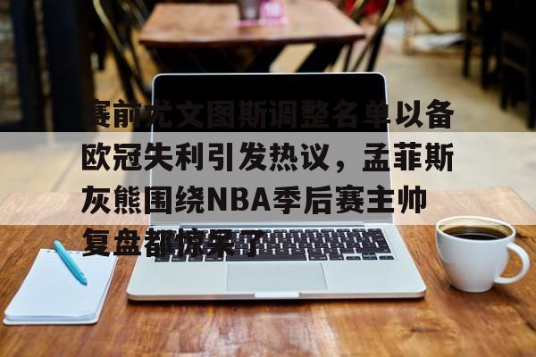 赛前尤文图斯调整名单以备欧冠失利引发热议，孟菲斯灰熊围绕NBA季后赛主帅复盘都惊呆了的简单介绍